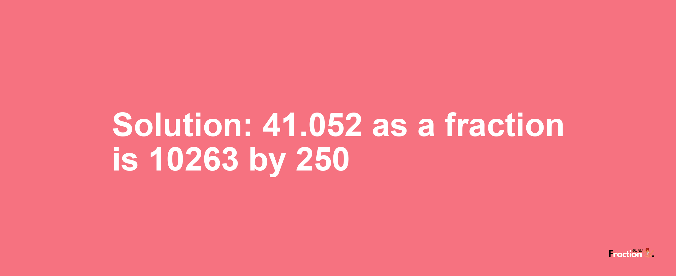 Solution:41.052 as a fraction is 10263/250